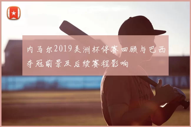 内马尔2019美洲杯停赛回顾与巴西夺冠前景及后续赛程影响