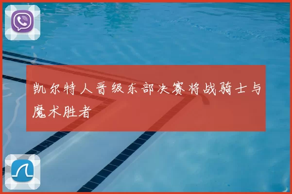 凯尔特人晋级东部决赛将战骑士与魔术胜者