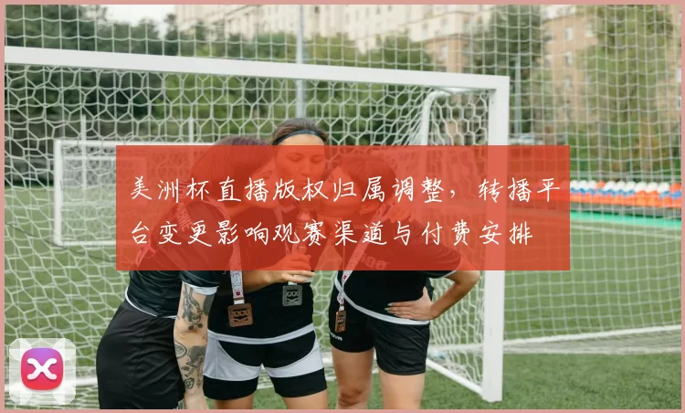 美洲杯直播版权归属调整，转播平台变更影响观赛渠道与付费安排