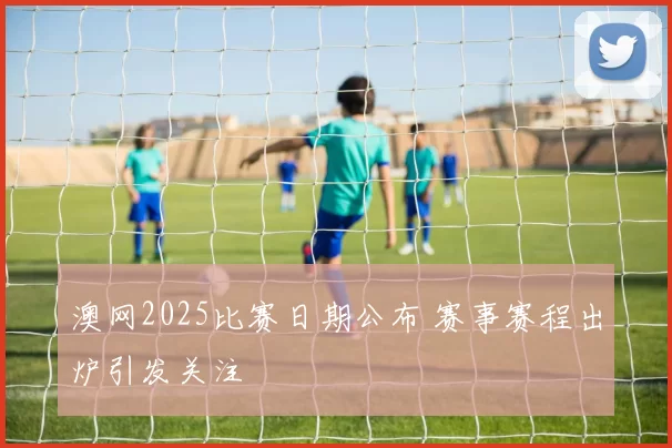 澳网2025比赛日期公布 赛事赛程出炉引发关注