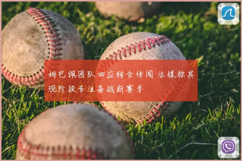 姆巴佩团队回应转会传闻 法媒称其现阶段专注备战新赛季