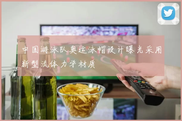 中国游泳队奥运泳帽设计曝光采用新型流体力学材质
