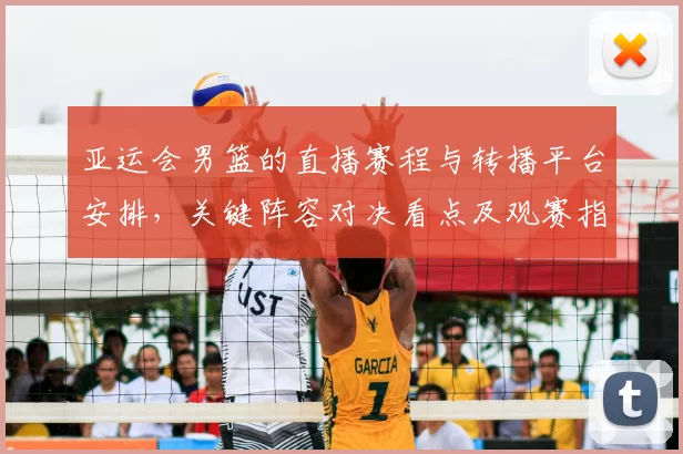 亚运会男篮的直播赛程与转播平台安排，关键阵容对决看点及观赛指南