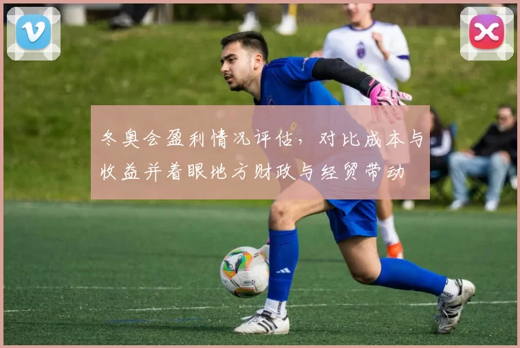 冬奥会盈利情况评估，对比成本与收益并着眼地方财政与经贸带动