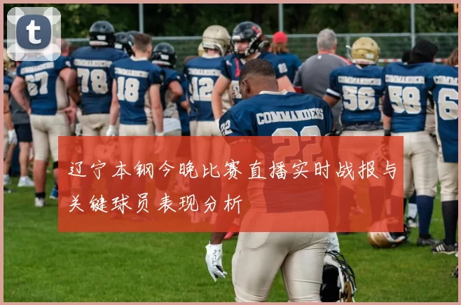 辽宁本钢今晚比赛直播实时战报与关键球员表现分析