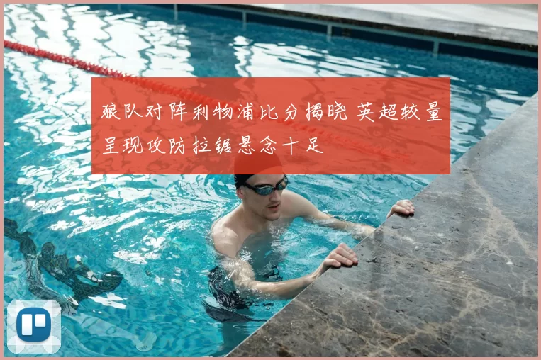 狼队对阵利物浦比分揭晓 英超较量呈现攻防拉锯悬念十足
