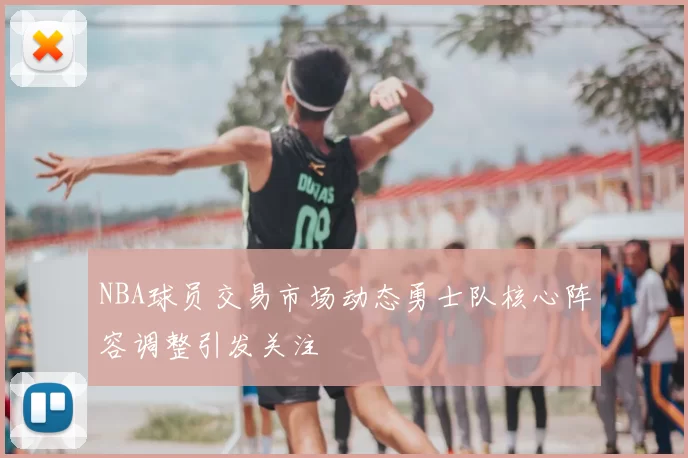 NBA球员交易市场动态勇士队核心阵容调整引发关注