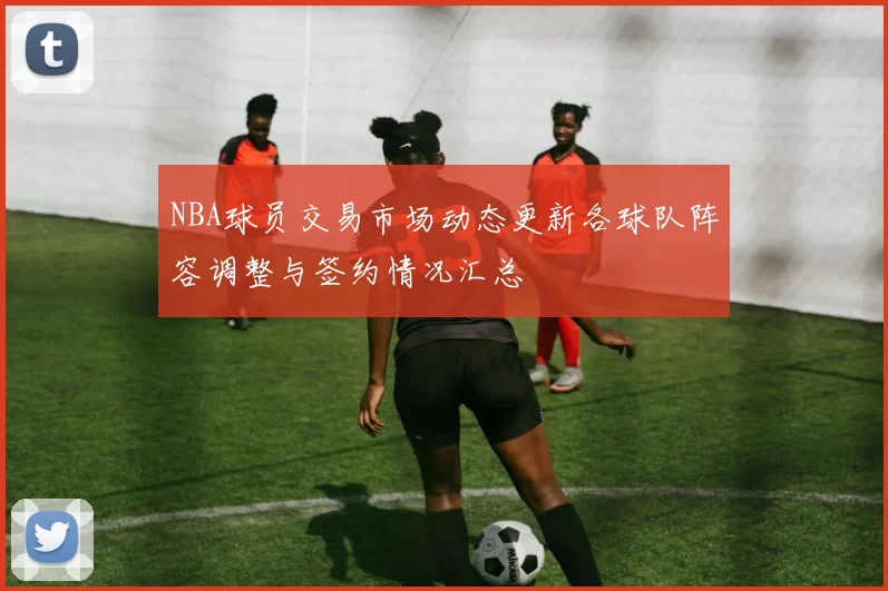 NBA球员交易市场动态更新各球队阵容调整与签约情况汇总