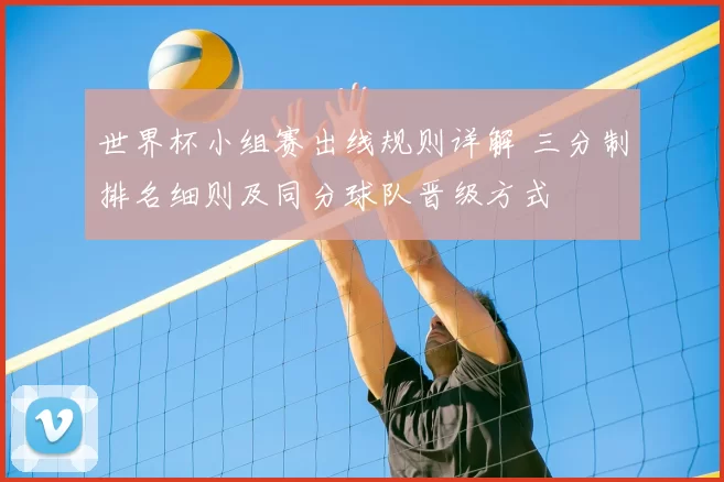 世界杯小组赛出线规则详解 三分制排名细则及同分球队晋级方式