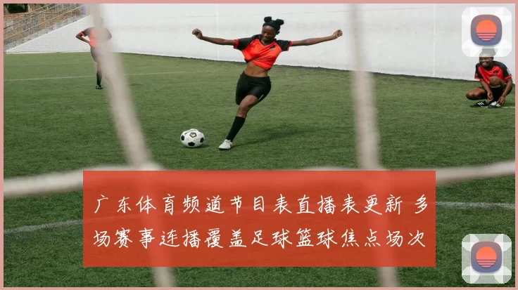 广东体育频道节目表直播表更新 多场赛事连播覆盖足球篮球焦点场次