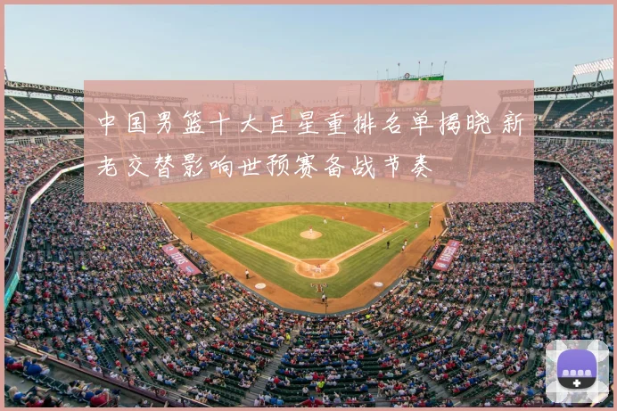 中国男篮十大巨星重排名单揭晓 新老交替影响世预赛备战节奏