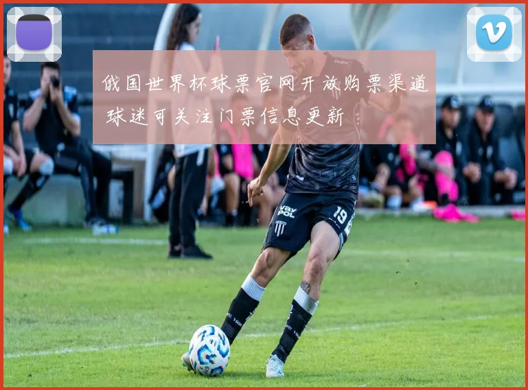 俄国世界杯球票官网开放购票渠道 球迷可关注门票信息更新