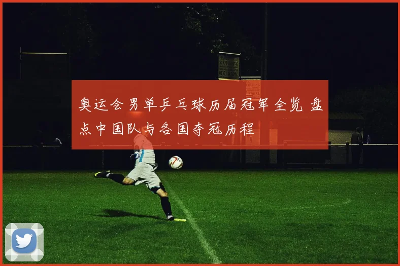 奥运会男单乒乓球历届冠军全览 盘点中国队与各国夺冠历程