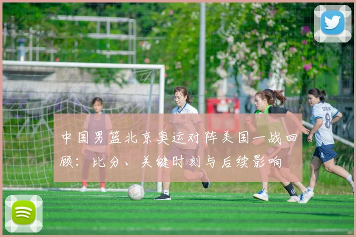 中国男篮北京奥运对阵美国一战回顾：比分、关键时刻与后续影响