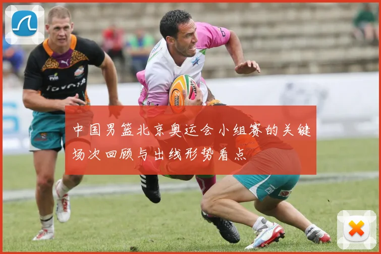 中国男篮北京奥运会小组赛的关键场次回顾与出线形势看点