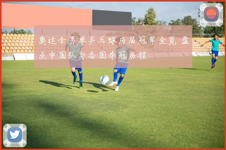 奥运会男单乒乓球历届冠军全览 盘点中国队与各国夺冠历程