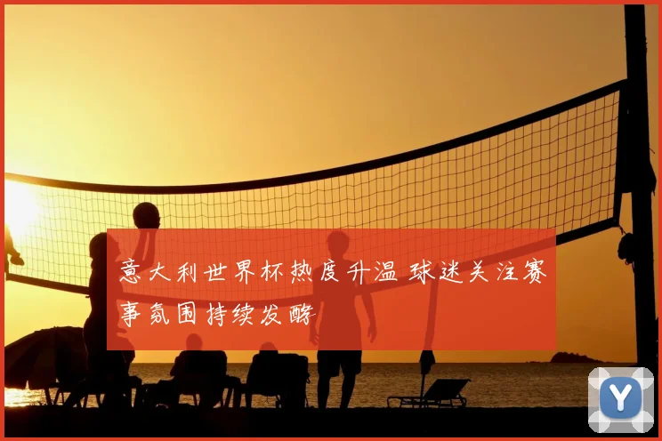 意大利世界杯热度升温 球迷关注赛事氛围持续发酵