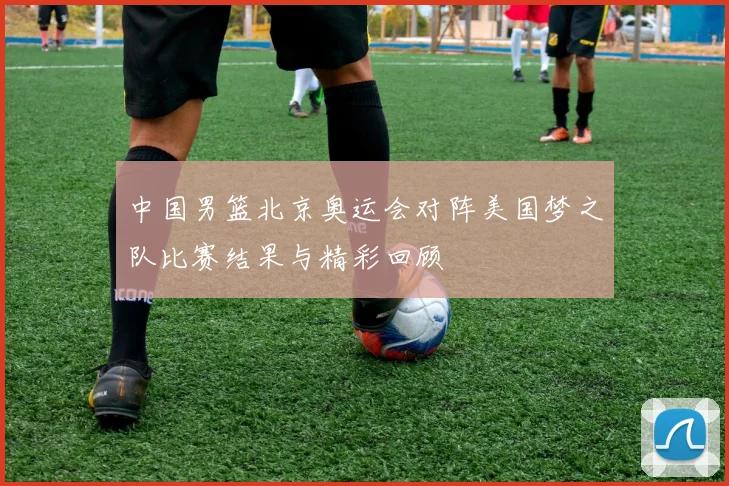 中国男篮北京奥运会对阵美国梦之队比赛结果与精彩回顾