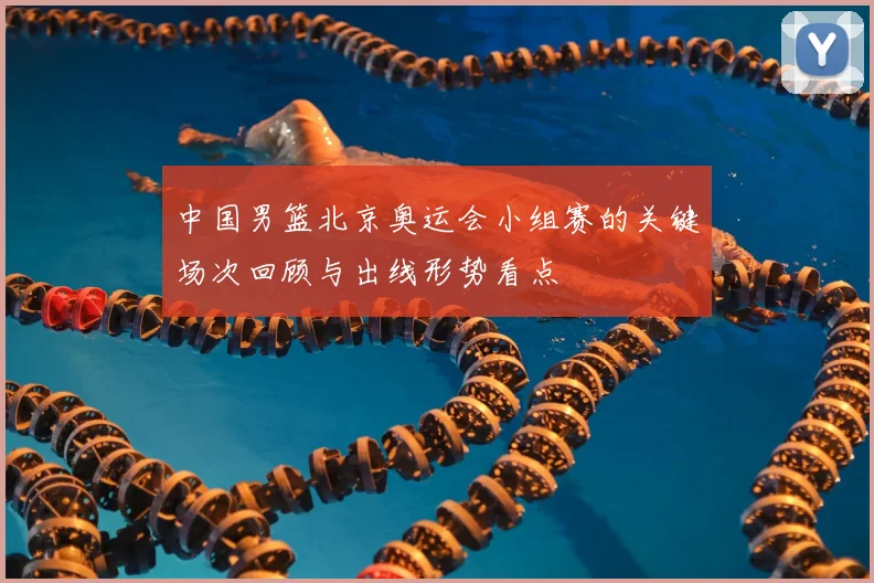 中国男篮北京奥运会小组赛的关键场次回顾与出线形势看点