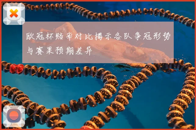 欧冠杯赔率对比揭示各队争冠形势与赛果预期差异