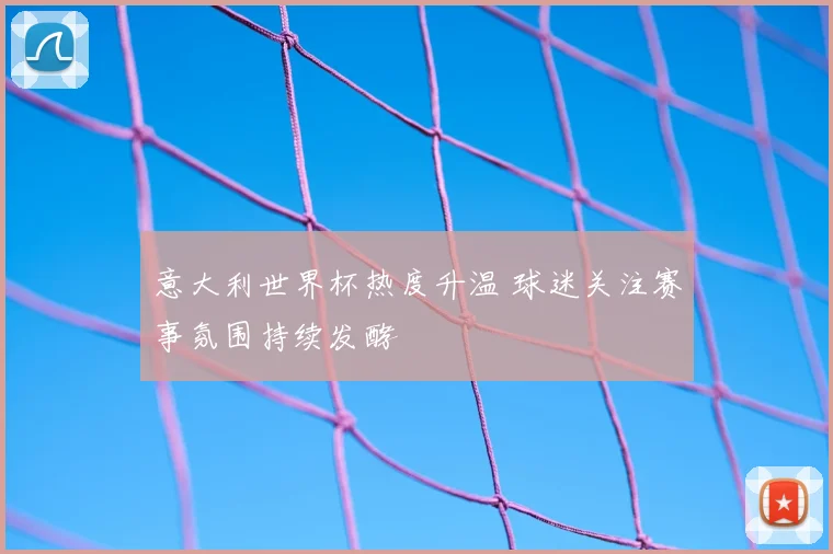 意大利世界杯热度升温 球迷关注赛事氛围持续发酵