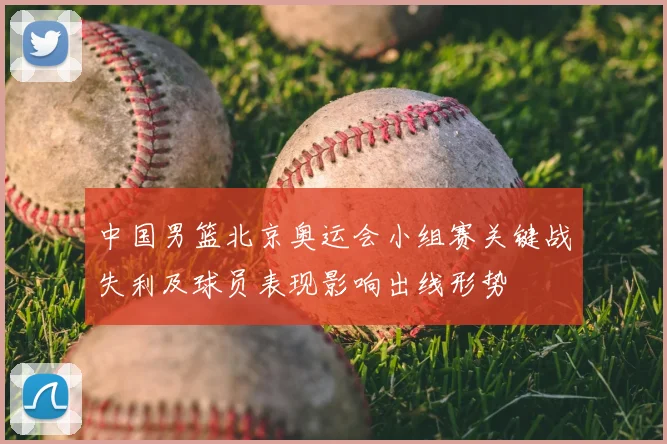 中国男篮北京奥运会小组赛关键战失利及球员表现影响出线形势
