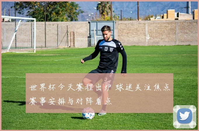 世界杯今天赛程出炉 球迷关注焦点赛事安排与对阵看点
