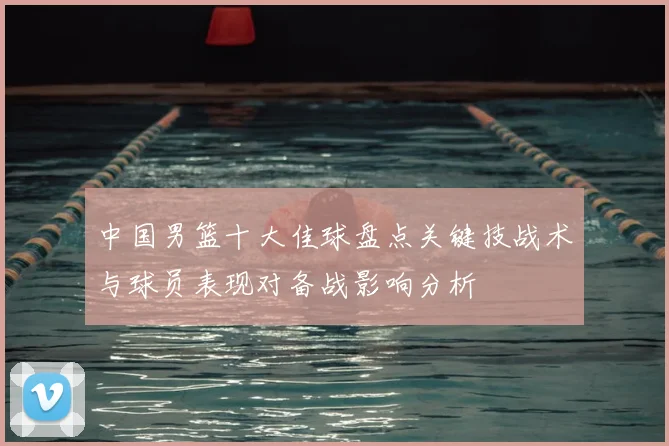 中国男篮十大佳球盘点关键技战术与球员表现对备战影响分析