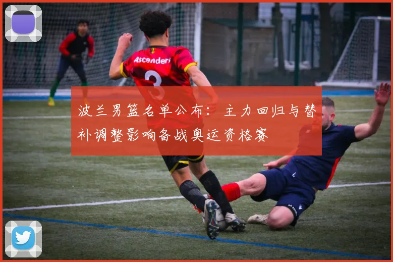 波兰男篮名单公布：主力回归与替补调整影响备战奥运资格赛