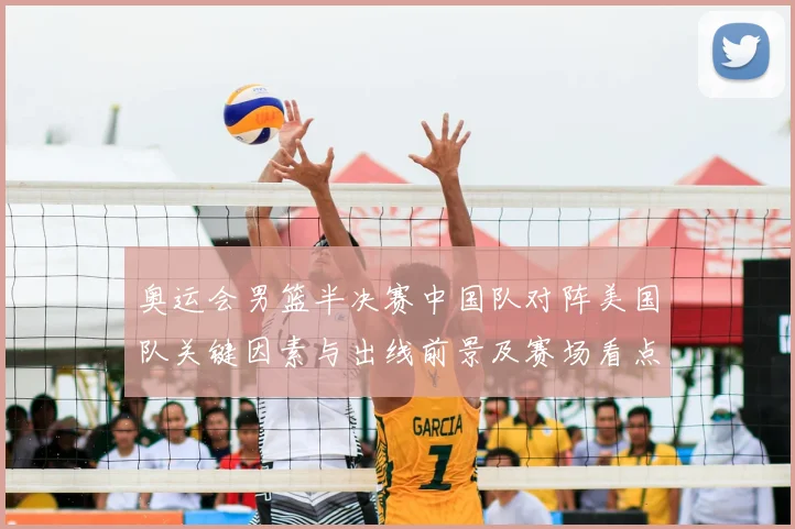 奥运会男篮半决赛中国队对阵美国队关键因素与出线前景及赛场看点